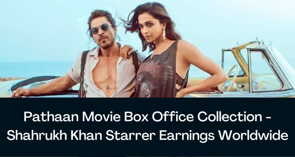 Pathaan Movie Box Office Collection - Shahrukh Khan Starrer Earnings Worldwide