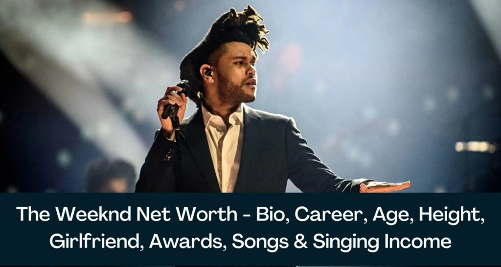 The Weeknd Net Worth 2023 - Bio, Career, Age, Height, Girlfriend, Awards, Songs & Singing Income
