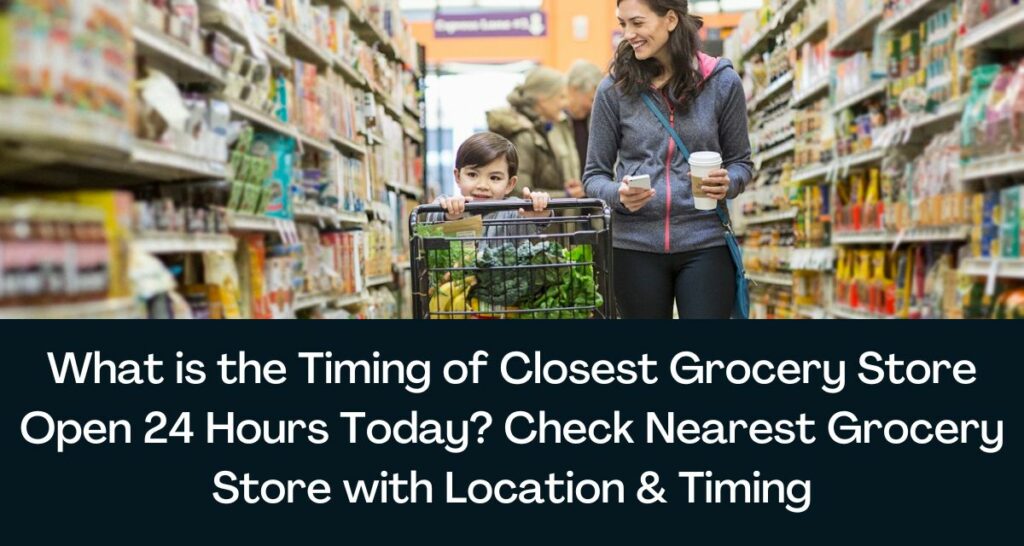 What is the Timing of Closest Grocery Store Open 24 Hours Today? Check Nearest Grocery Store with Location & Timing